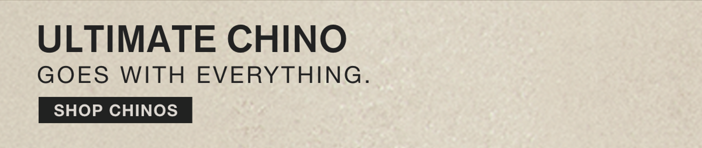 ULTIMATE CHINO. GOES WITH EVERYTHING.