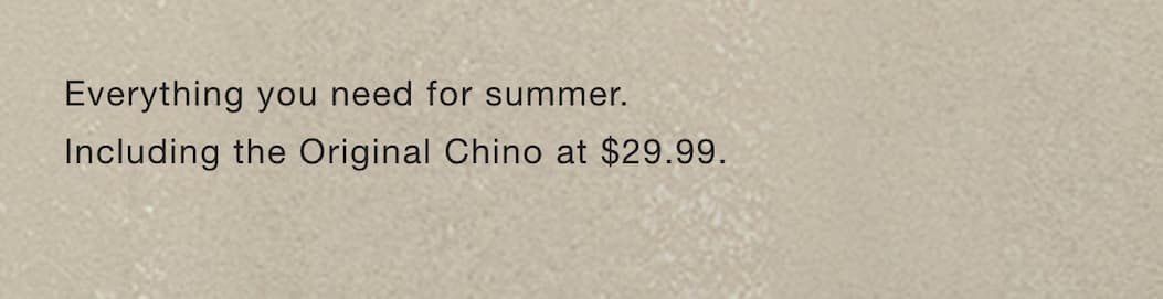 Everything you need for summer. Including the Original Chino at $29.99.