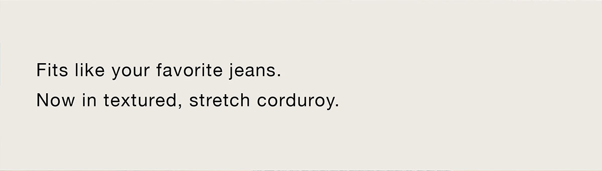 Fits like your favorite jeans. Now in textured, stretch corduroy.