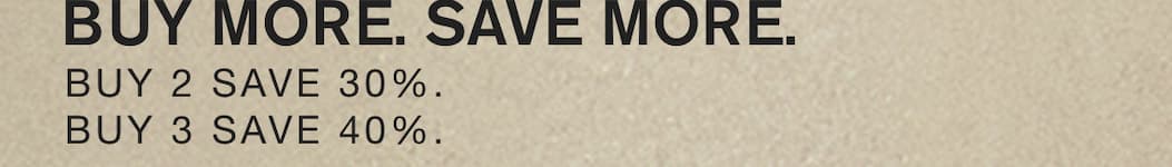 BUY MORE. SAVE MORE. BUY 2 SAVE 30%. BUY 3 SAVE 40%.