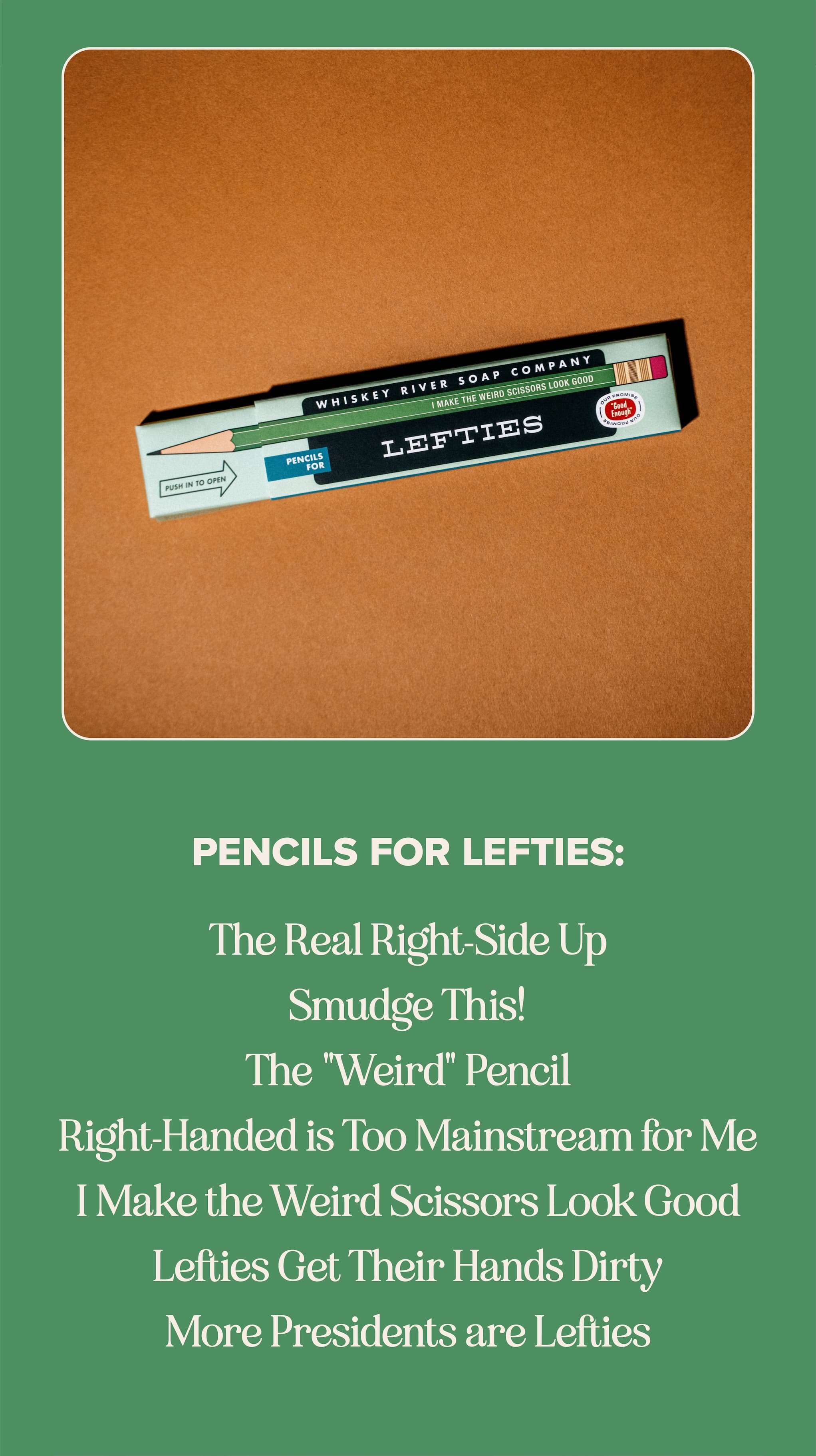 Pencils for Lefties: The Real Right-Side Up, Smudge This!, The "Weird" Pencil, Right-Handed is Too Mainstream for Me, I make the Weird Scissors Look Good, Lefties Get Their Hands Dirty, More Presidents are Lefties.