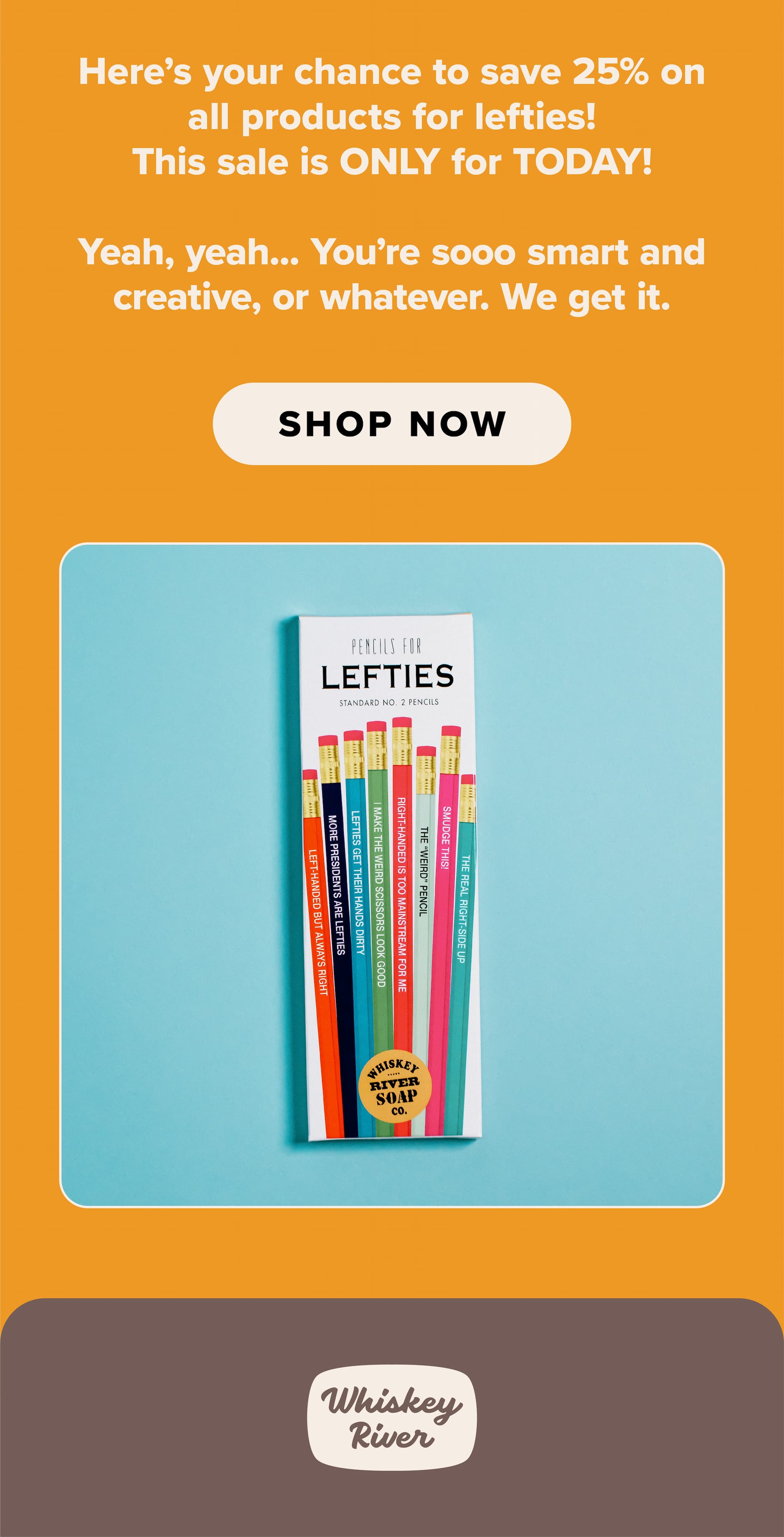Here's your chance to save 25% on all products for lefties! This sale is ONLY for TODAY! Yeah, yeah... You're sooo smart and creative, or whatever. We get it. Shop now.