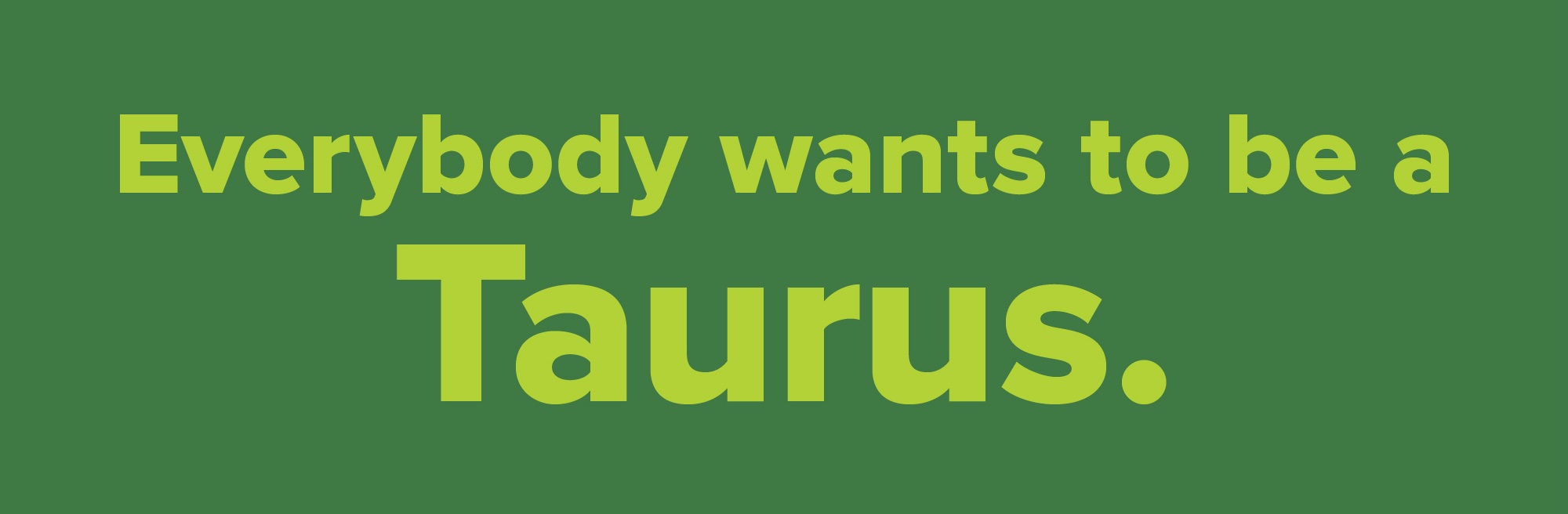Everybody wants to be a Taurus
