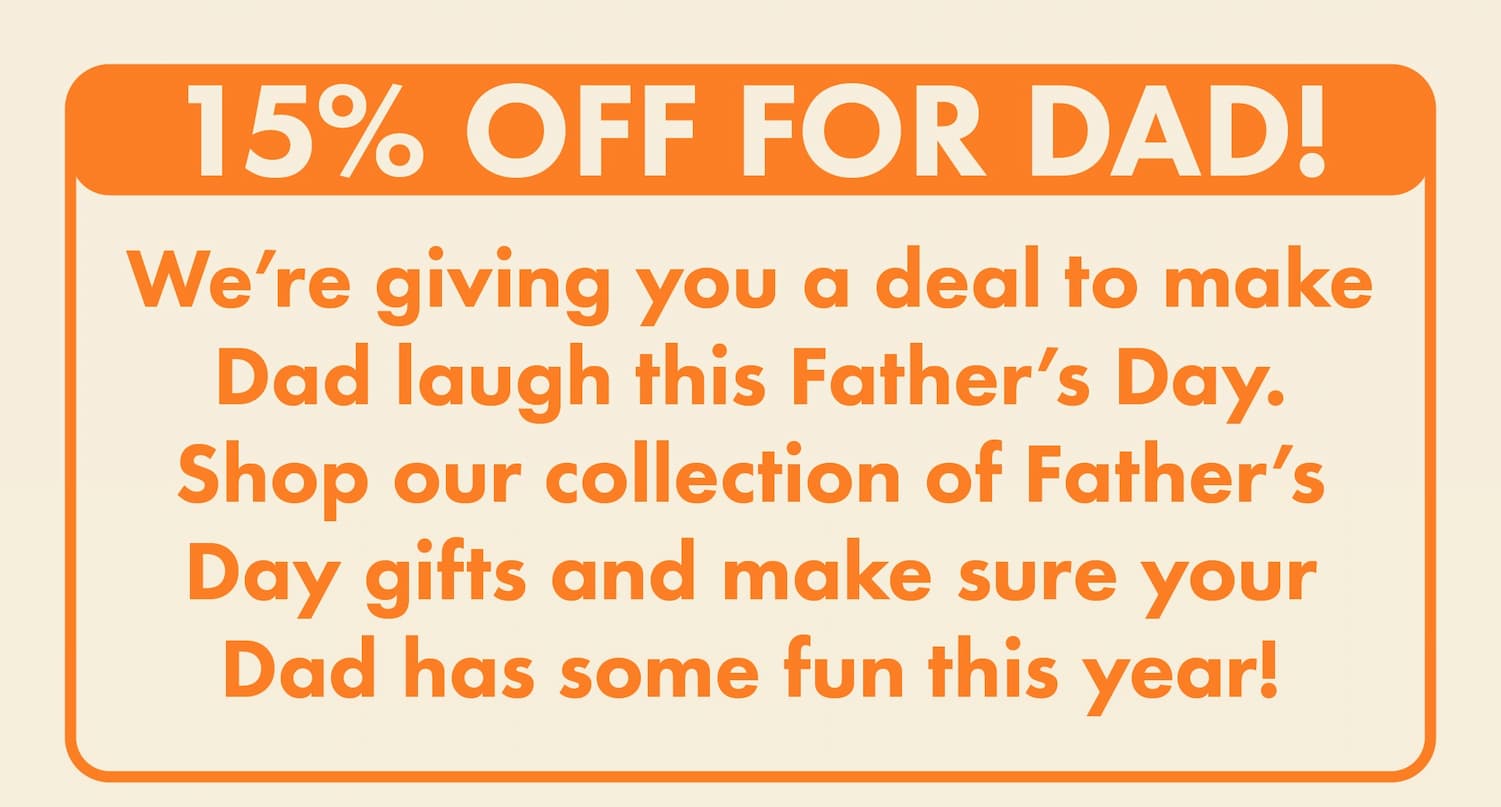 15% off for Dad! We're giving you a deal to make Dad laugh this Father's Day. Shop our collection of Father's Day gifts and make sure your Dad has some fun this year!