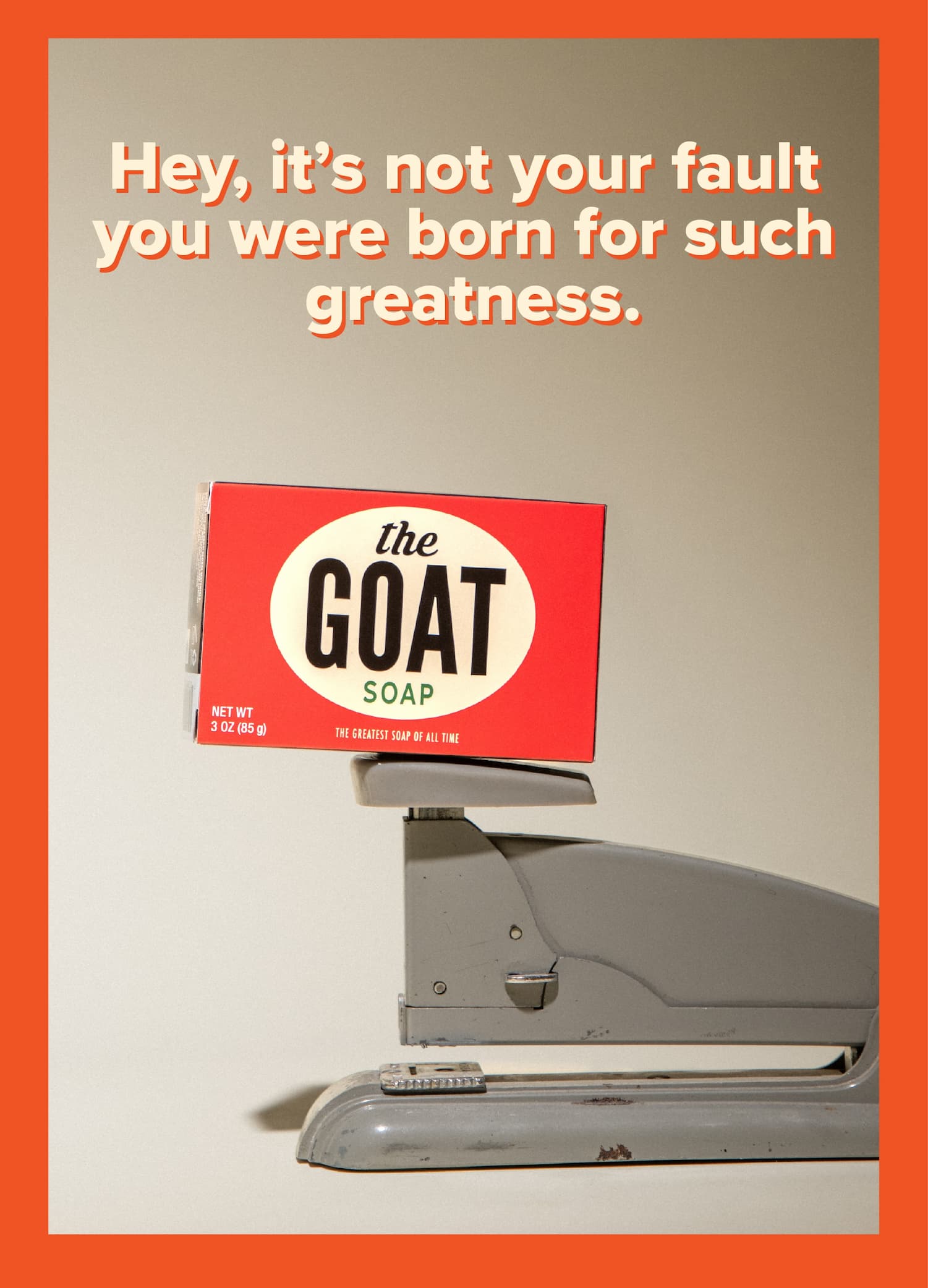 Hey, it's not your fault you were born for such greatness.