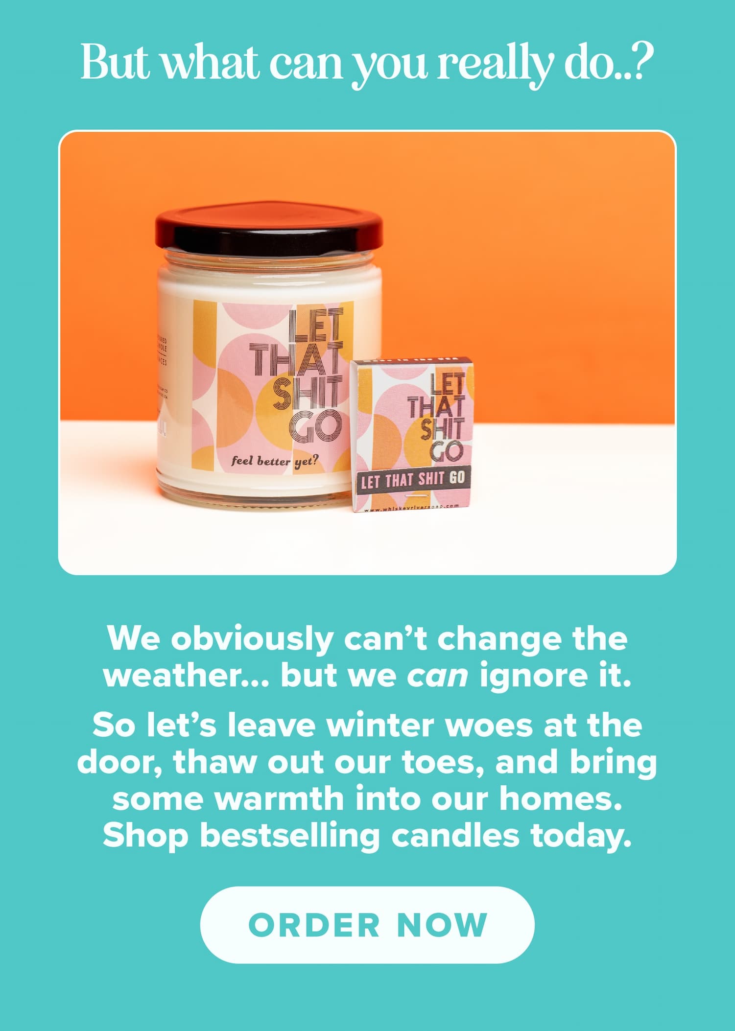 But what can you really do..? We obviously can't change the weather... but we can ignore it. So let's leave our winter woes at the door, thaw out our toes, and bring some warmth into our homes. Shop bestselling candles today. Order now.