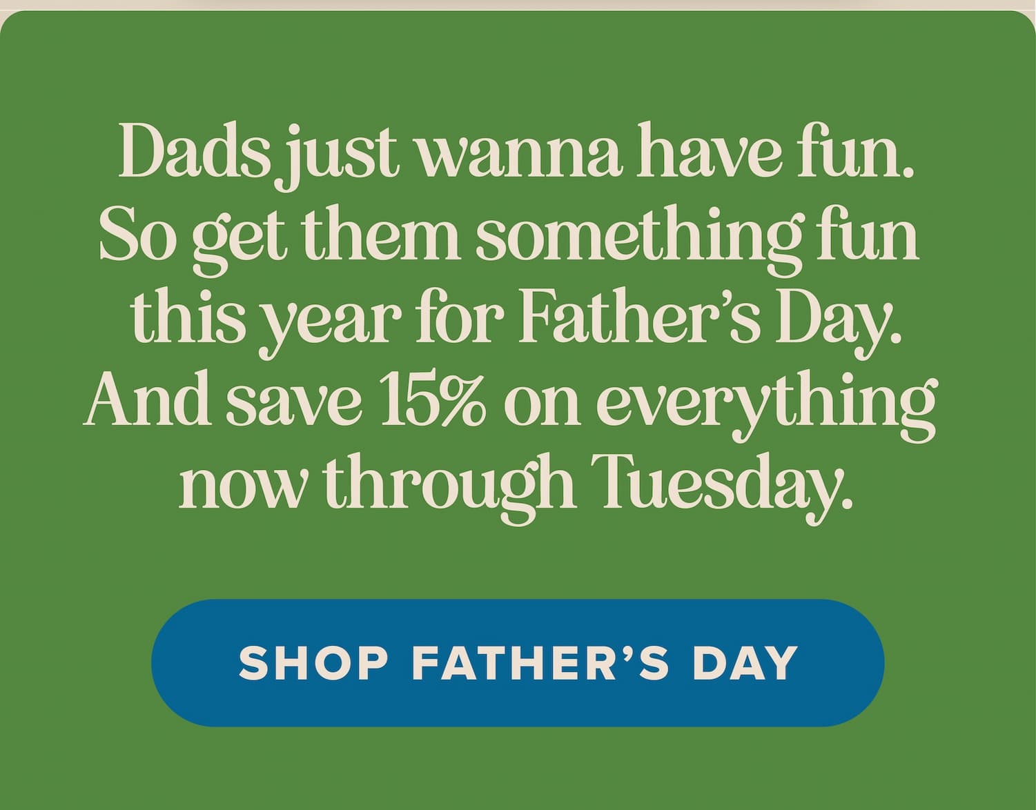 Dads just wanna have fun. So get them something fun this year for Father's Day. And save 15% on everything now through Tuesday. Shop Father's Day