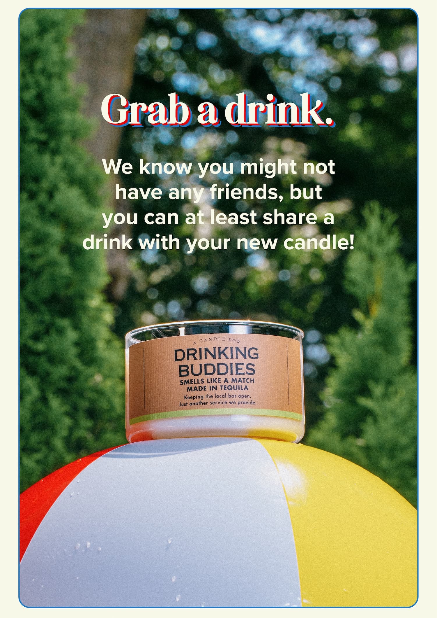 Grab a drink. We know you might not have any friends, but at least you can share a drink with your new candle!