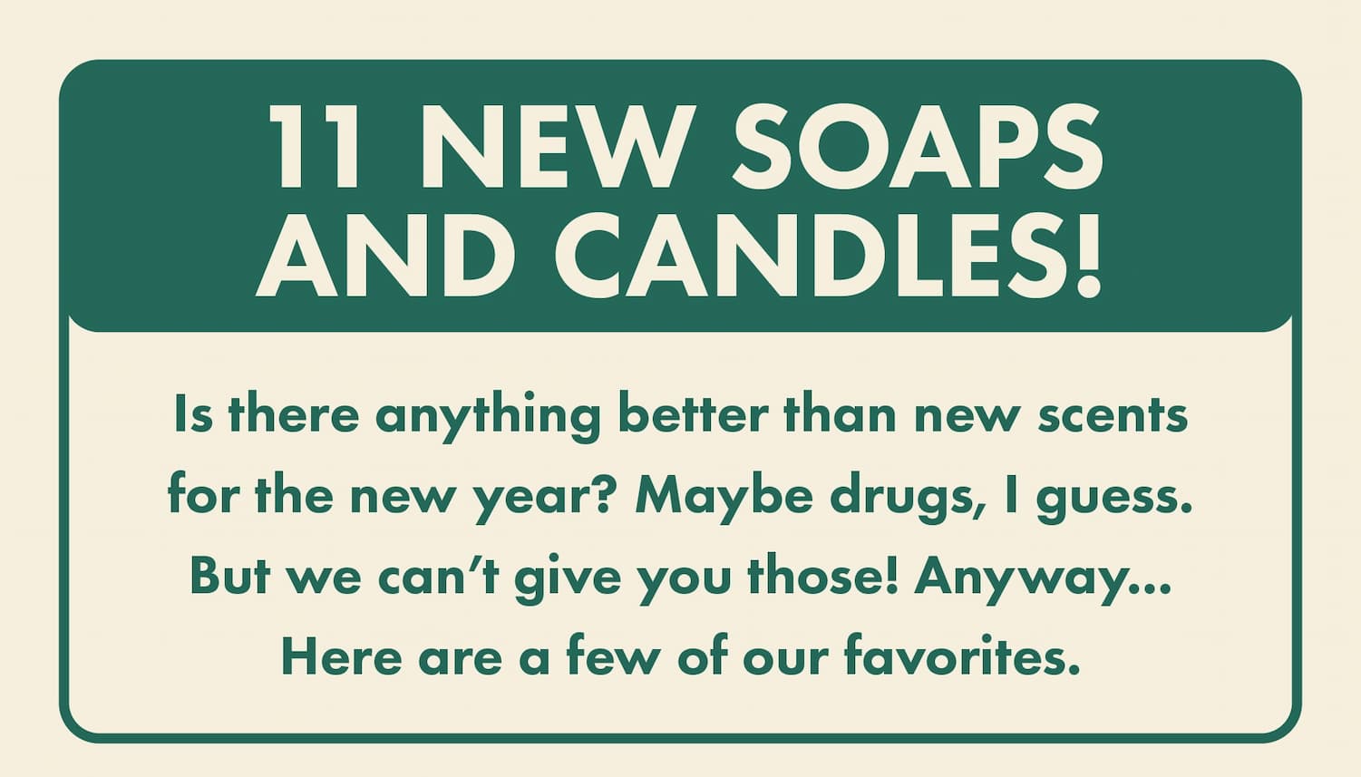 11 new soaps and candles! Is there anything better than new scents for the new year? Maybe drugs, I guess. But we can't give you those! Anyway... Here are a few of our favorites.