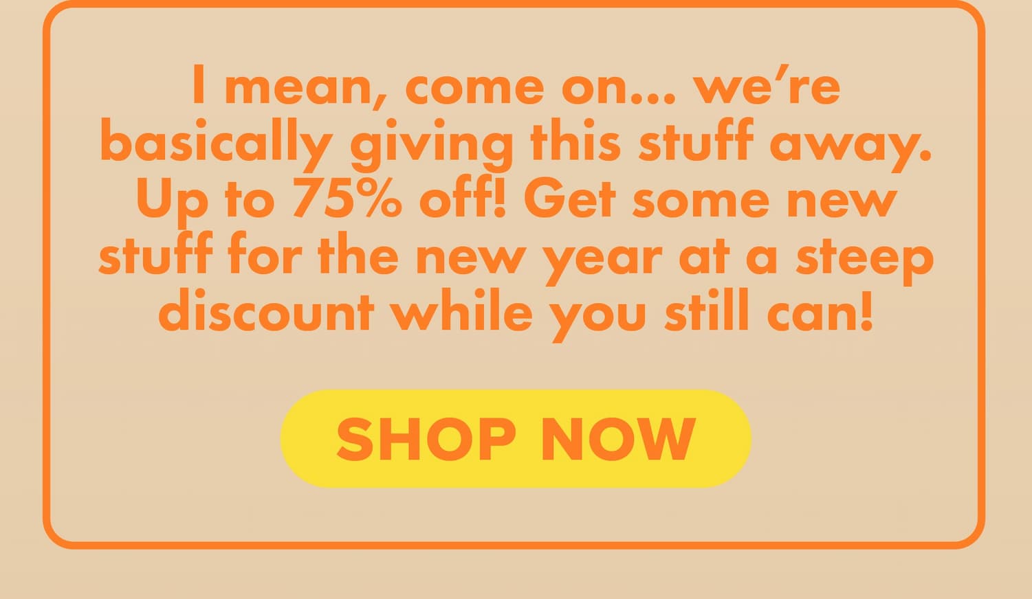 I mean, come on... We're basically giving this stuff away. Up to 75% off! Get some new stuff for the new year at a steep discount while you still can! Shop now.