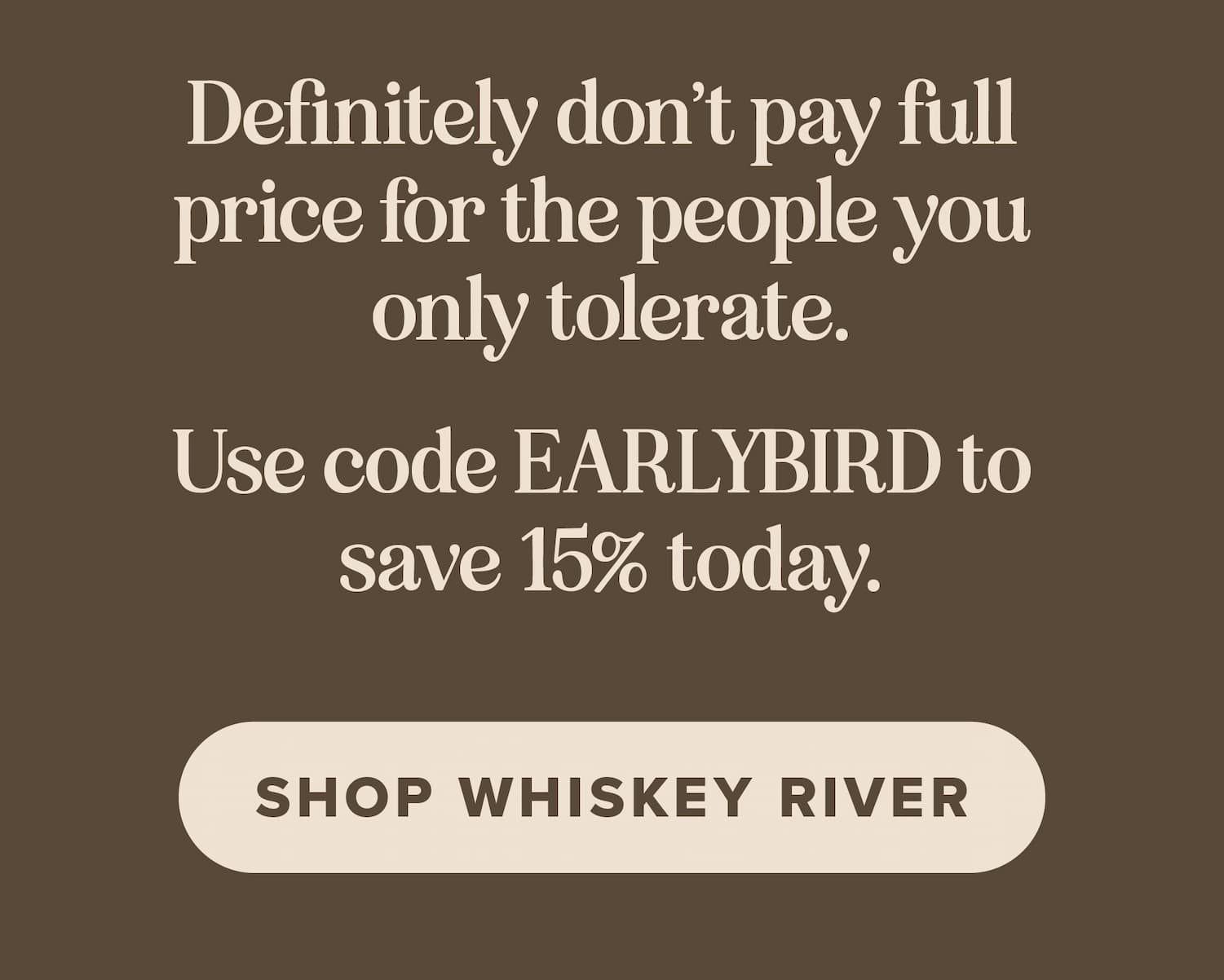 Definitely don't pay full price for the people you only tolerate. Use code EARLYBIRD to save 15% today. Shop Whiskey River.