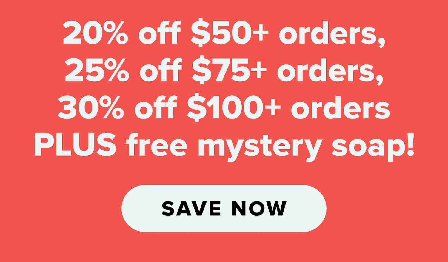 20% off $50+ orders, 25% off $75+ orders, 30% off $100+ orders PLUS free mystery soap! Save now.