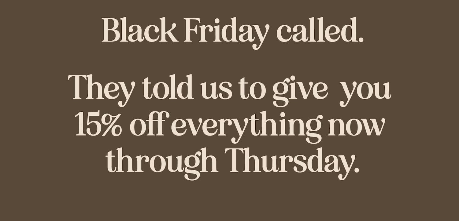Black Friday called. They told us to give you 15% off everything now through Thursday.