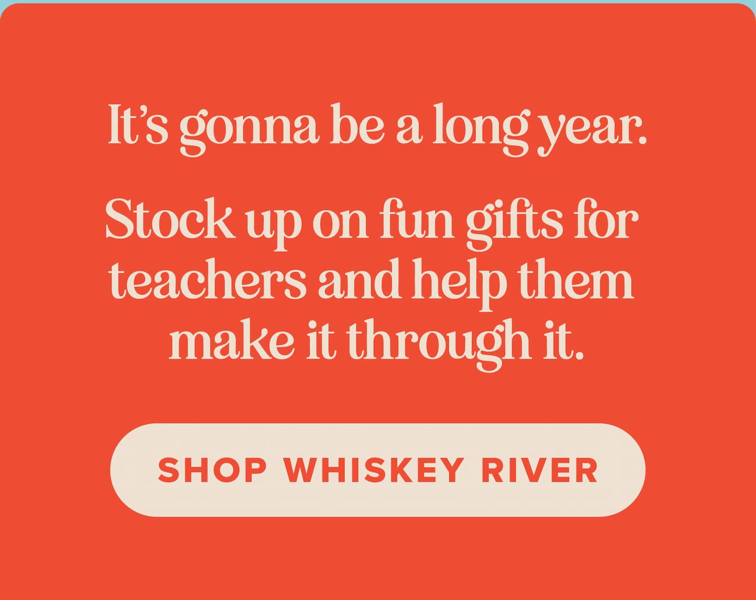 It's gonna be a long year. Stock up on fun gifts for teachers and help them make it through it. Shop Whiskey River.