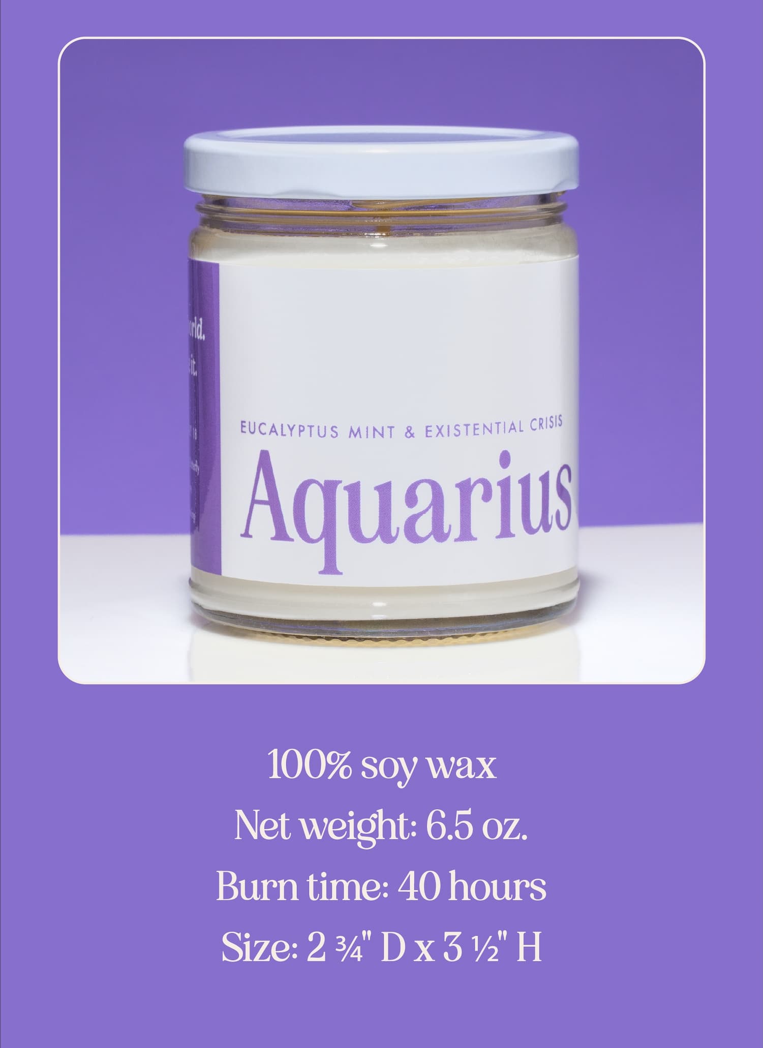 100% soy wax Net weight: 6.5 oz. Burn time: 40 hours Size: 2 ¾" D x 3 ½" H