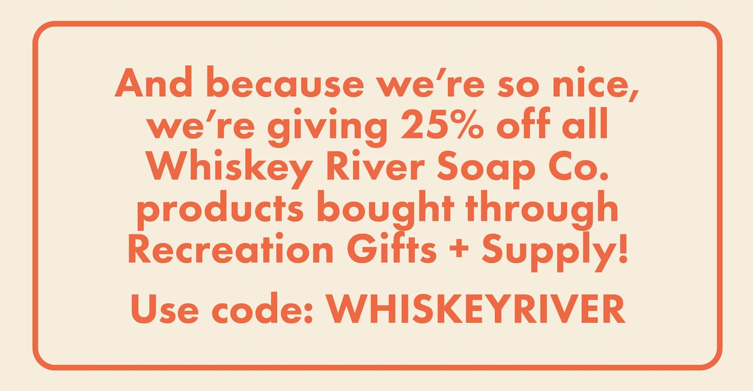 And because we're so nice, we're giving 25% off all Whiskey River Soap Co. products bought through Recreation Gifts + Supply! Use code: WHISKEYRIVER