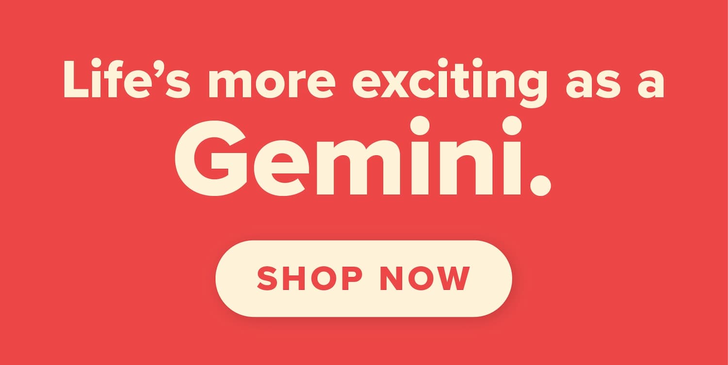  Life's more exciting as a Gemini. Shop now.