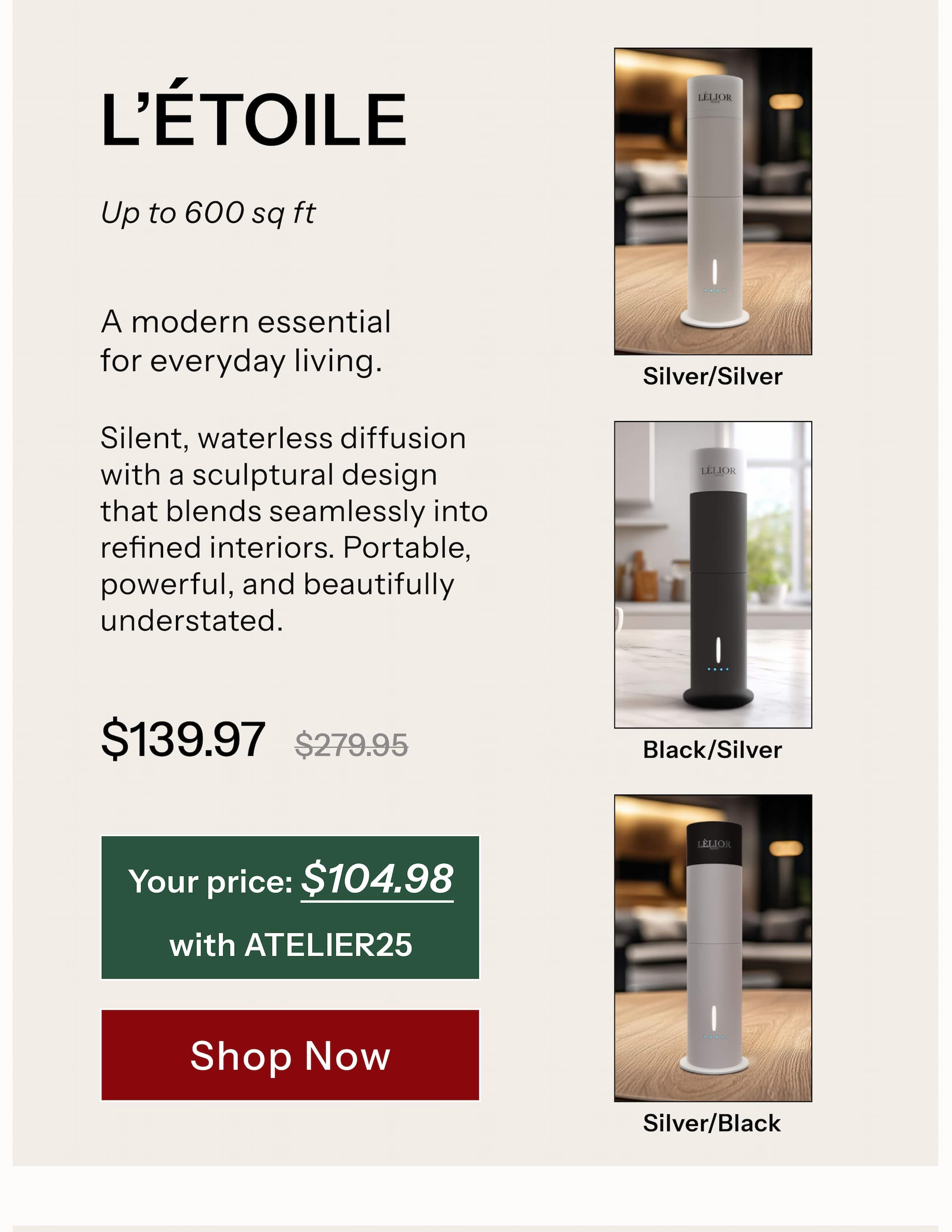 L'ÉTOILE™  Up to 600 sq ft A modern essential for everyday living.  Silent, waterless diffusion with a sculptural design that blends seamlessly into refined interiors. Portable, powerful, and beautifully understated.