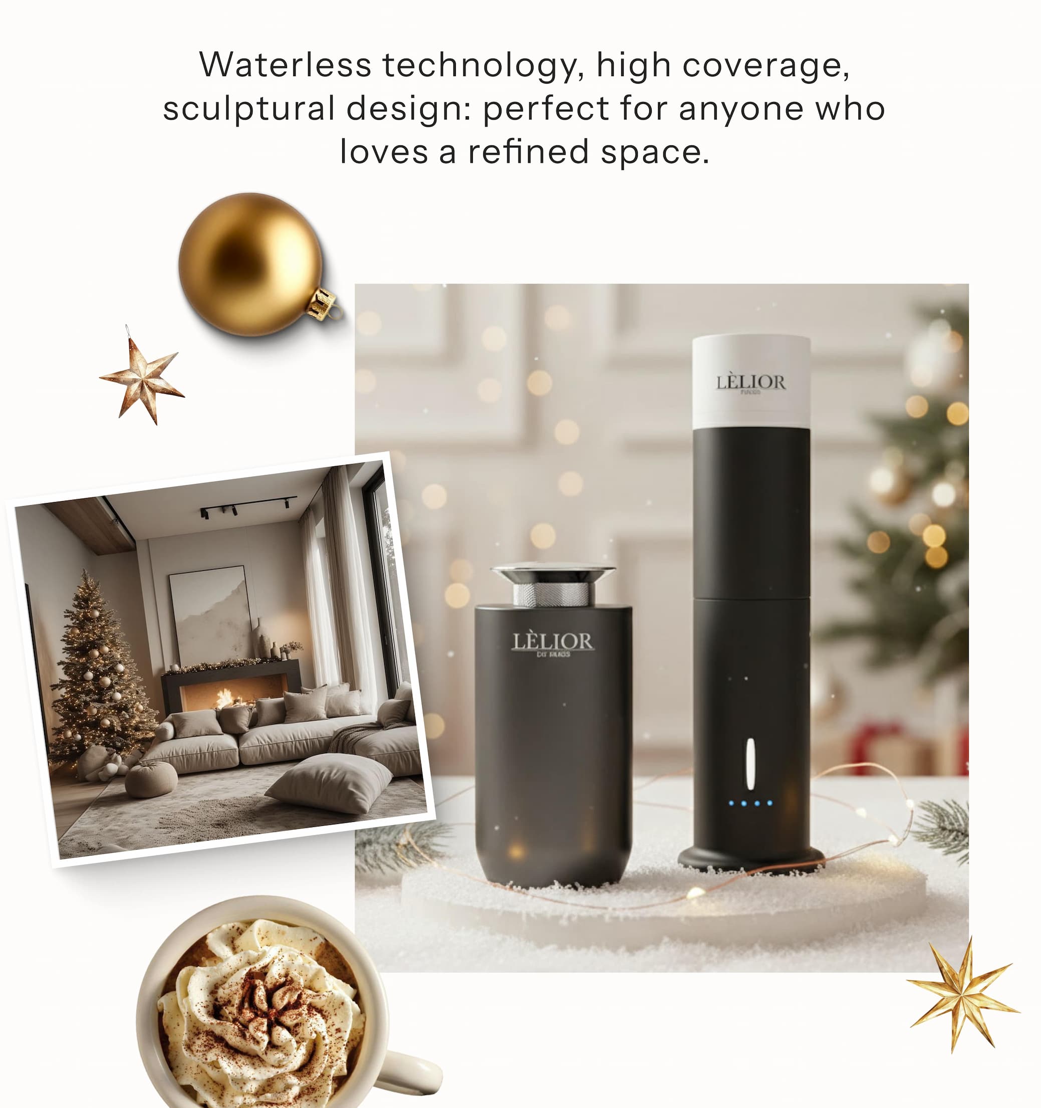  Waterless technology, high coverage, sculptural design: perfect for anyone who loves a refined space.