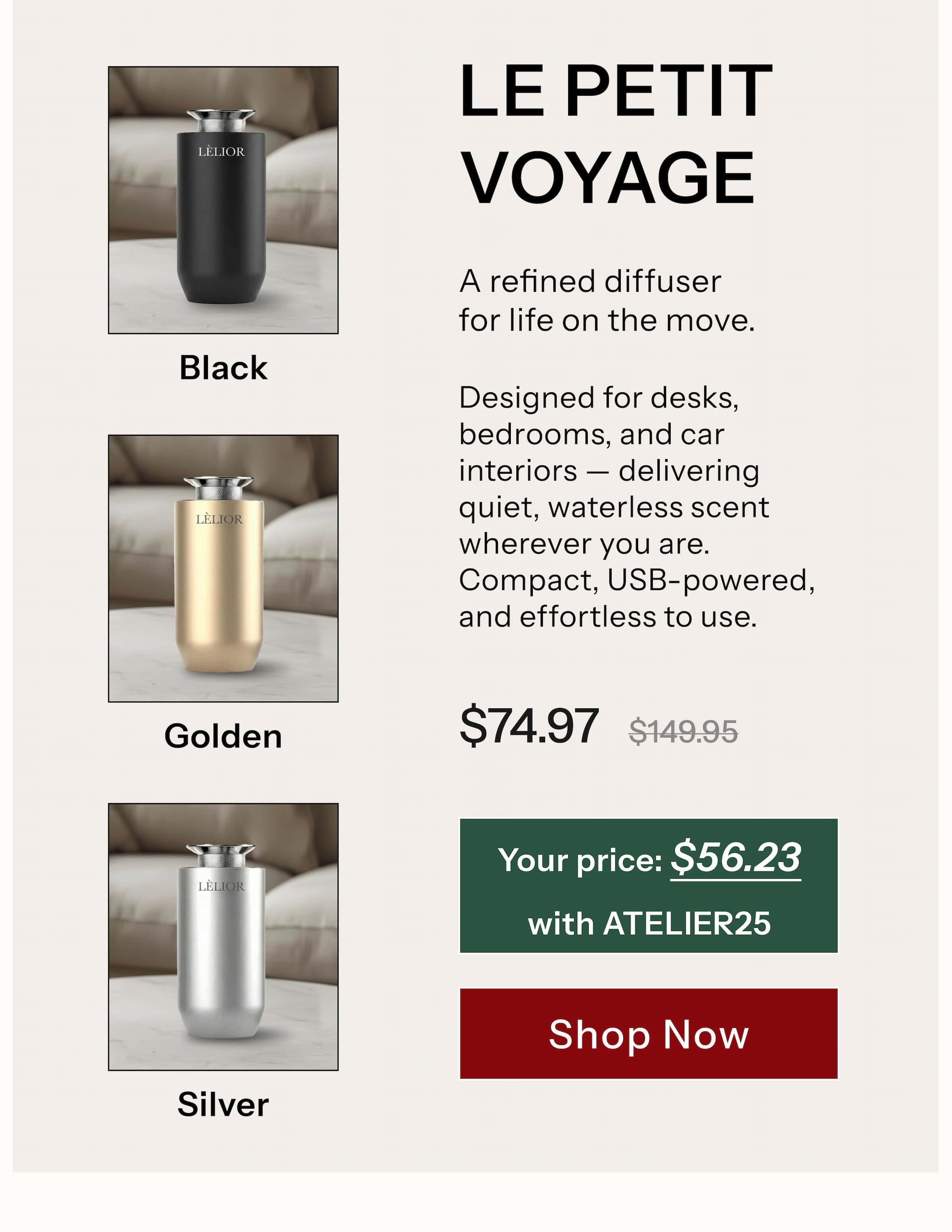 LE PETIT VOYAGE™  Up to 250 sq ft A refined diffuser for life on the move. Designed for desks, bedrooms, and car interiors — delivering quiet, waterless scent wherever you are. Compact, USB-powered, and effortless to use.