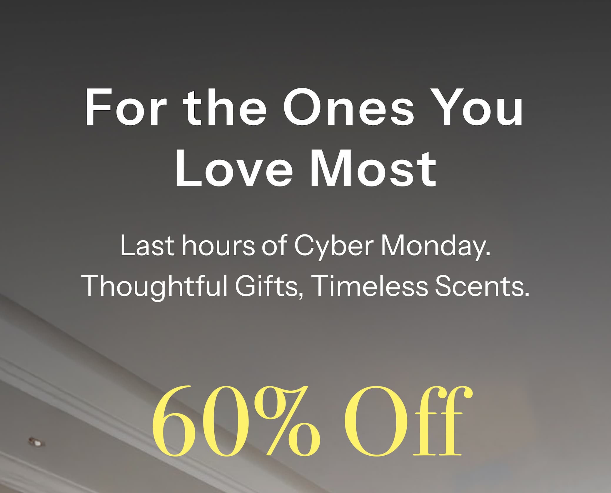 For the Ones You Love Most  Last hours of Cyber Monday — thoughtful gifts, up to 60% off.