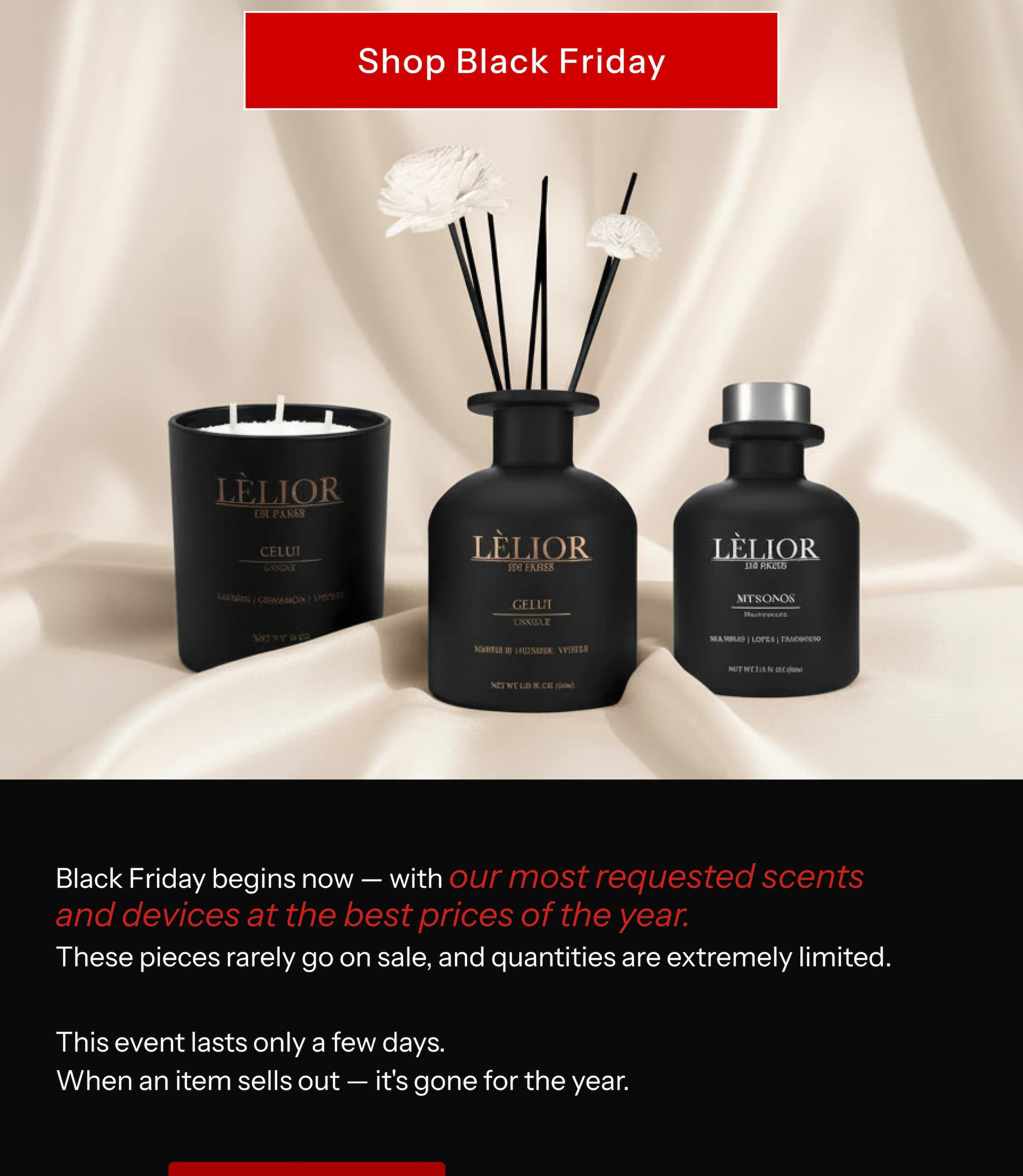 Black Friday begins now — with our most requested scents and devices at the best prices of the year. These pieces rarely go on sale, and quantities are extremely limited.  This event lasts only a few days. When an item sells out — it's gone for the year.