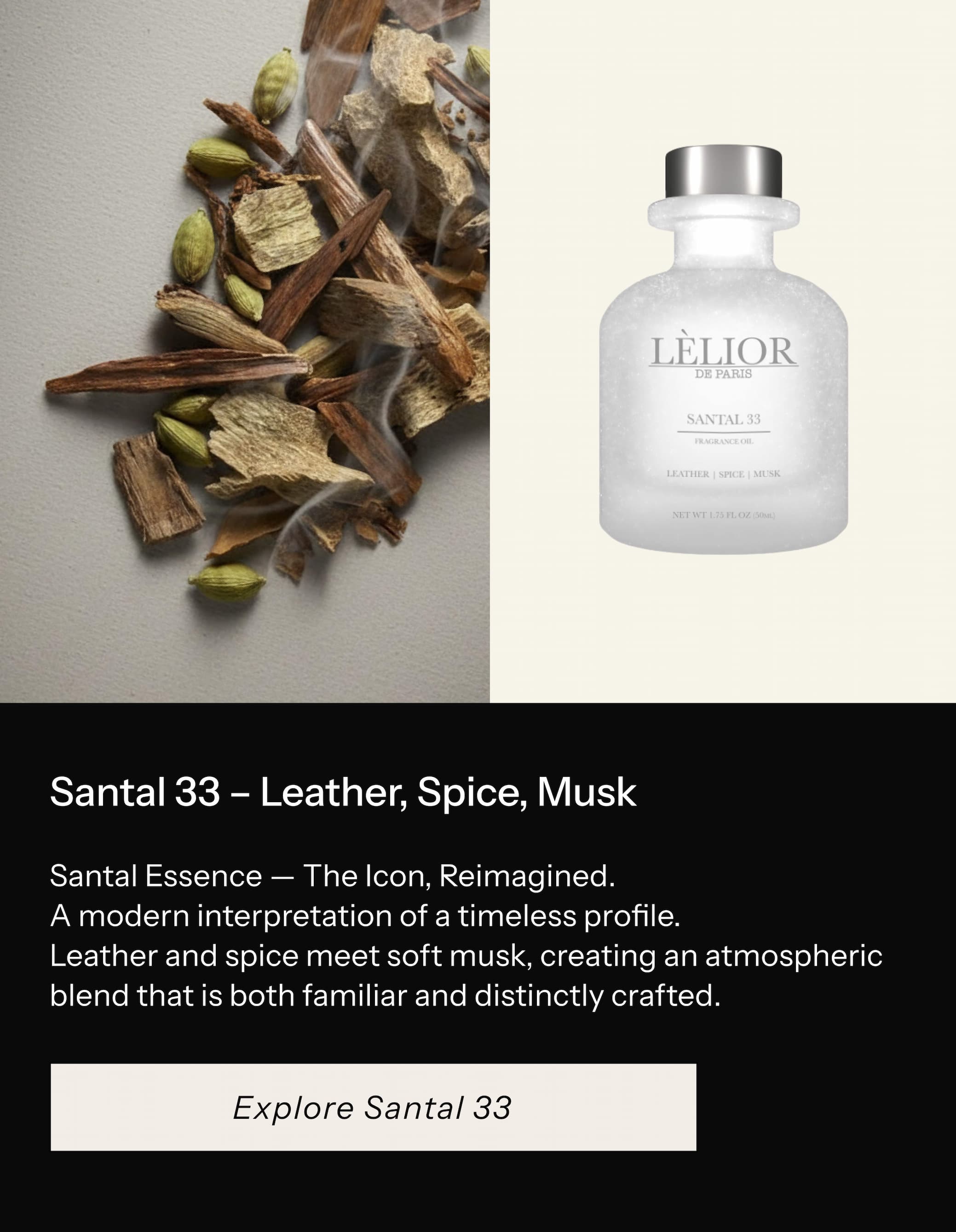 Santal Essence — The Icon, Reimagined.  A modern interpretation of a timeless profile. Leather and spice meet soft musk, creating an atmospheric blend that is both familiar and distinctly crafted.