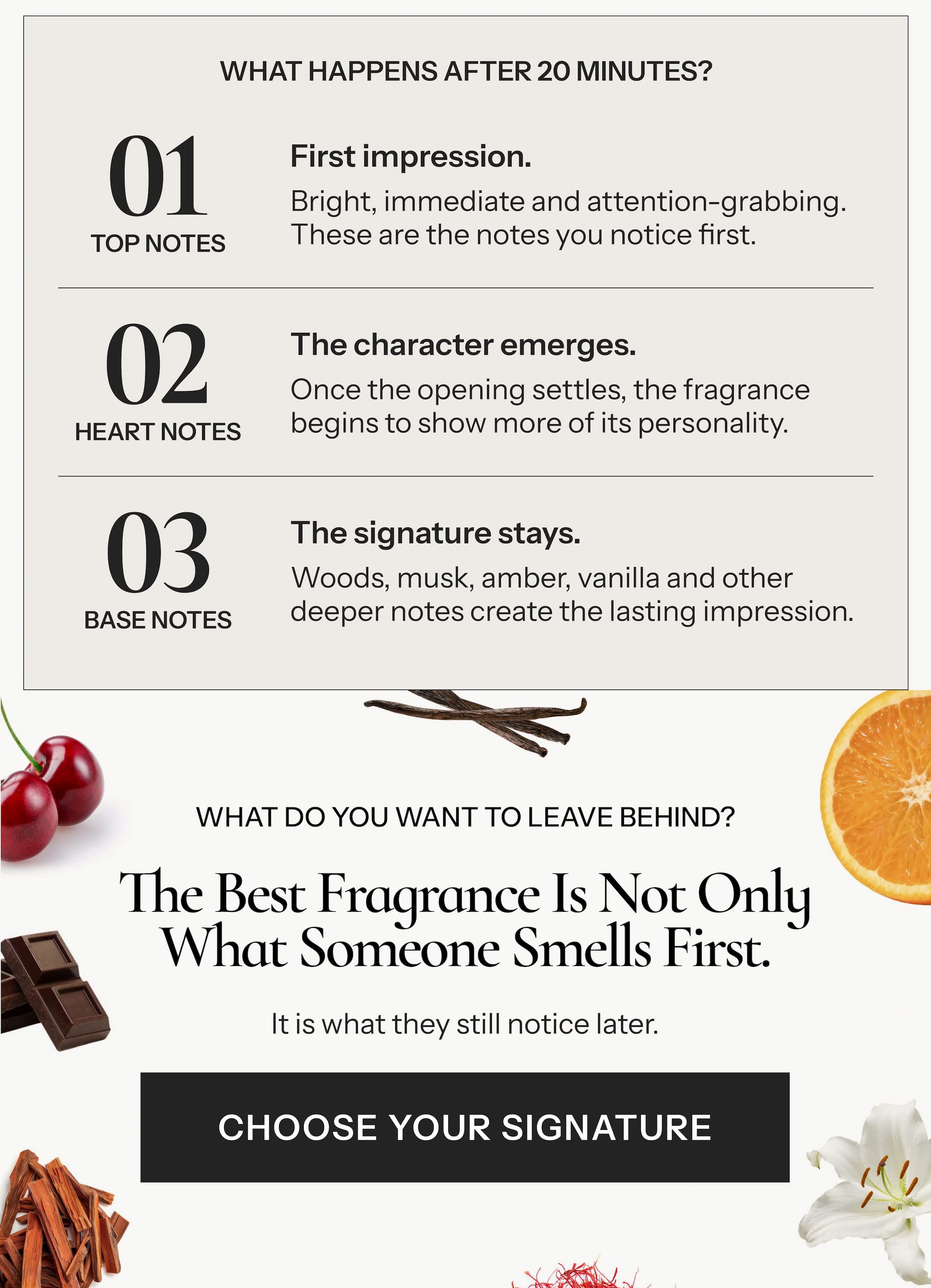 WHAT DO YOU WANT TO LEAVE BEHIND? The best fragrance is not only what someone smells first. It is what they still notice later.