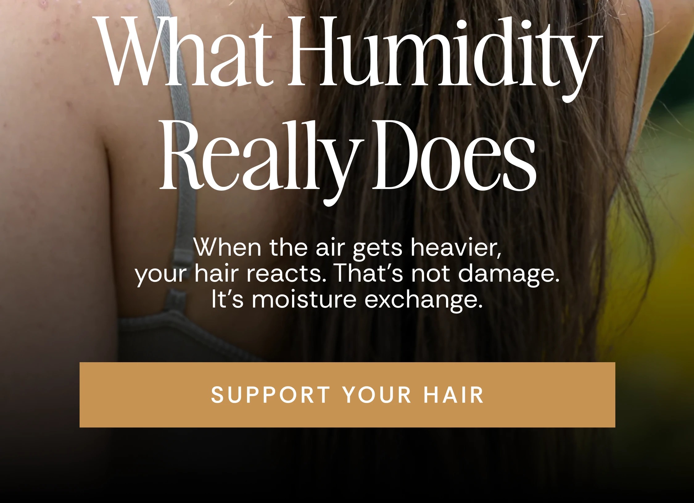 What Humidity Really Does When the air gets heavier, your hair reacts. That’s not damage. It’s moisture exchange. Support Your Hair