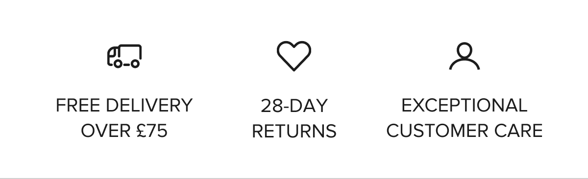 FREE DELIVERY OVER £75 28-DAY FREE RETURNS EXCEPTIONAL CUSTOMER CARE