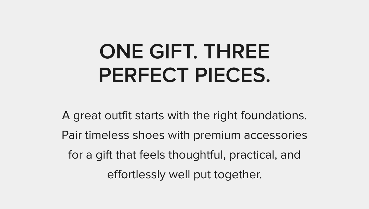 ONE GIFT. THREE PERFECT PIECES. A great outfit starts with the right foundations. Pair timeless shoes with premium accessories for a gift that feels thoughtful, practical, and effortlessly well put together.