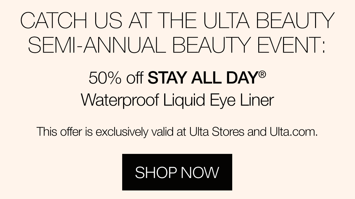 Catch us at the ulta beauty semi-annual beauty event. 50% off stay all day waterproof liquid eye liner. This offer is exclusively valid at Ulta Stores and Ulta.com. Shop Now.