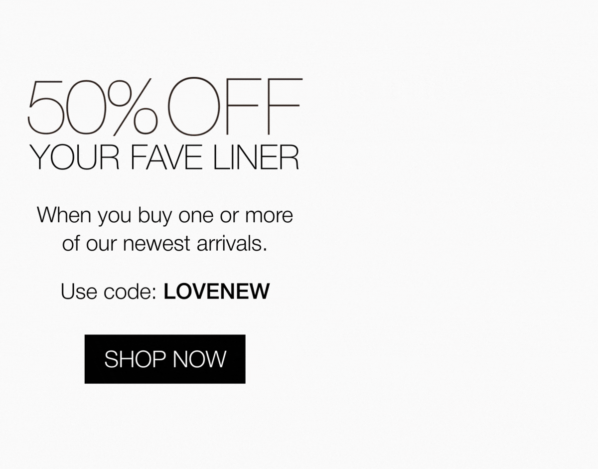 Buy a new arrival, get 50% off eye liner | Shop now