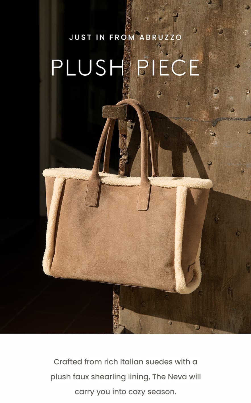 —Just in from Abruzzo—  Plush Piece  Crafted from rich Italian suedes with a plush faux shearling lining, The Neva will carry you into cozy season.