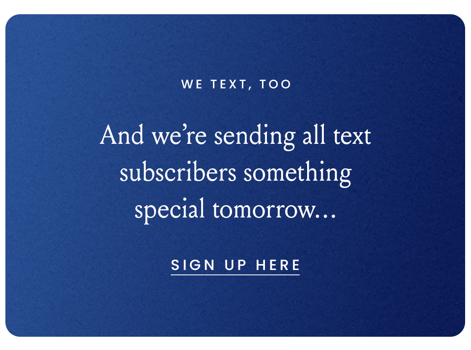 We Text, Too | And we're sending all text subscribers something special tomorrow... Sign Up Here 
