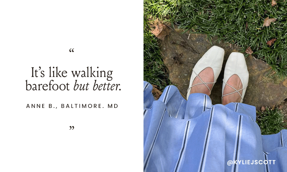 “It’s like walking barefoot but better.” - Anne B., Baltimore. MD