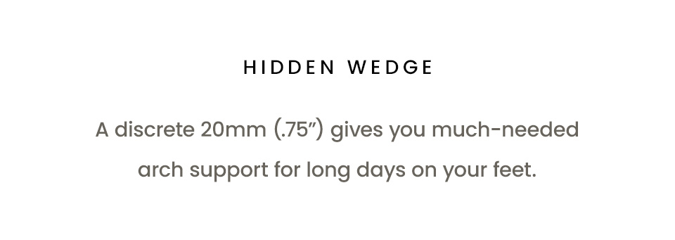 Hidden Wedge, A discrete 20mm (.75”) gives you much-needed arch support for long days on your feet. 