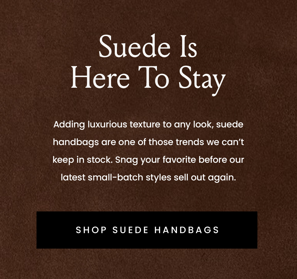 Suede Is Here To Stay  Adding luxurious texture to any look, suede handbags are one of those trends we can’t keep in stock. Snag your favorite before our latest small-batch styles sell out again. 