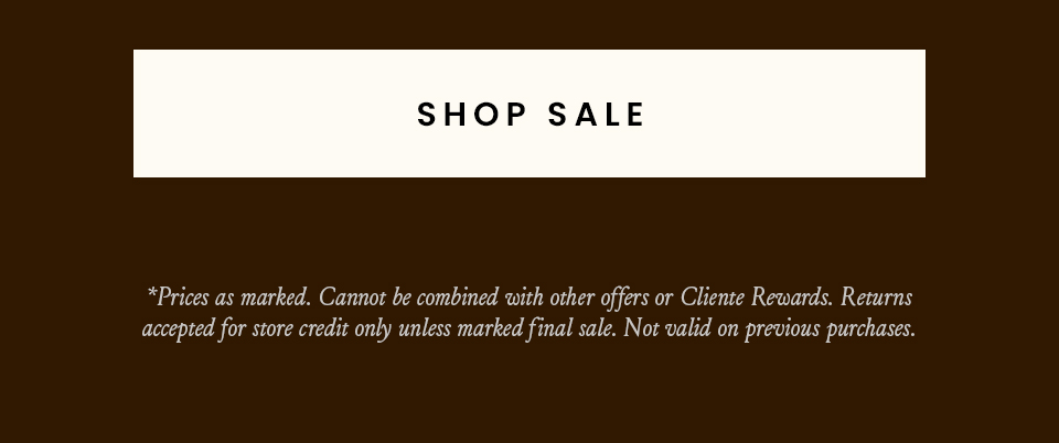 < Shop Sale >   *Prices as marked. Cannot be combined with other offers or Cliente Rewards. Returns accepted for store credit only unless marked final sale. Not valid on previous purchases.