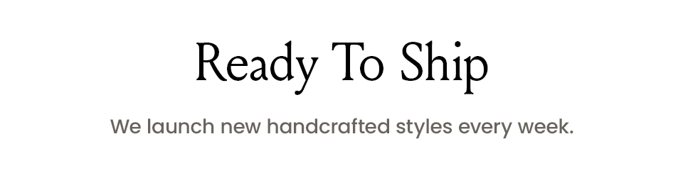 Ready To Ship We launch new handcrafted styles every week. 