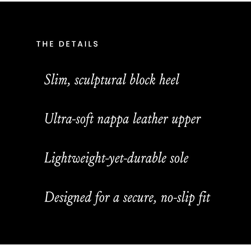 The Details, Slim, sculptural block heel | Ultra-soft nappa leather upper | Lightweight-yet-durable sole | Designed for a secure, no-slip fit