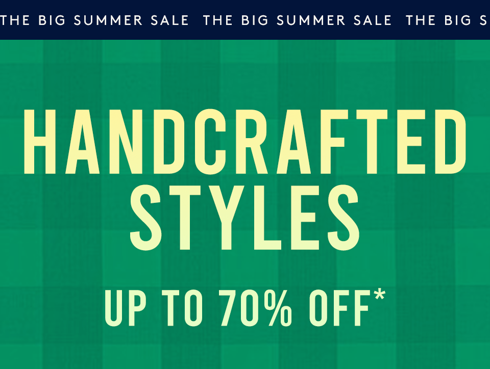 —The Big Summer Sale— Handcrafted Styles Up to 70% Off*