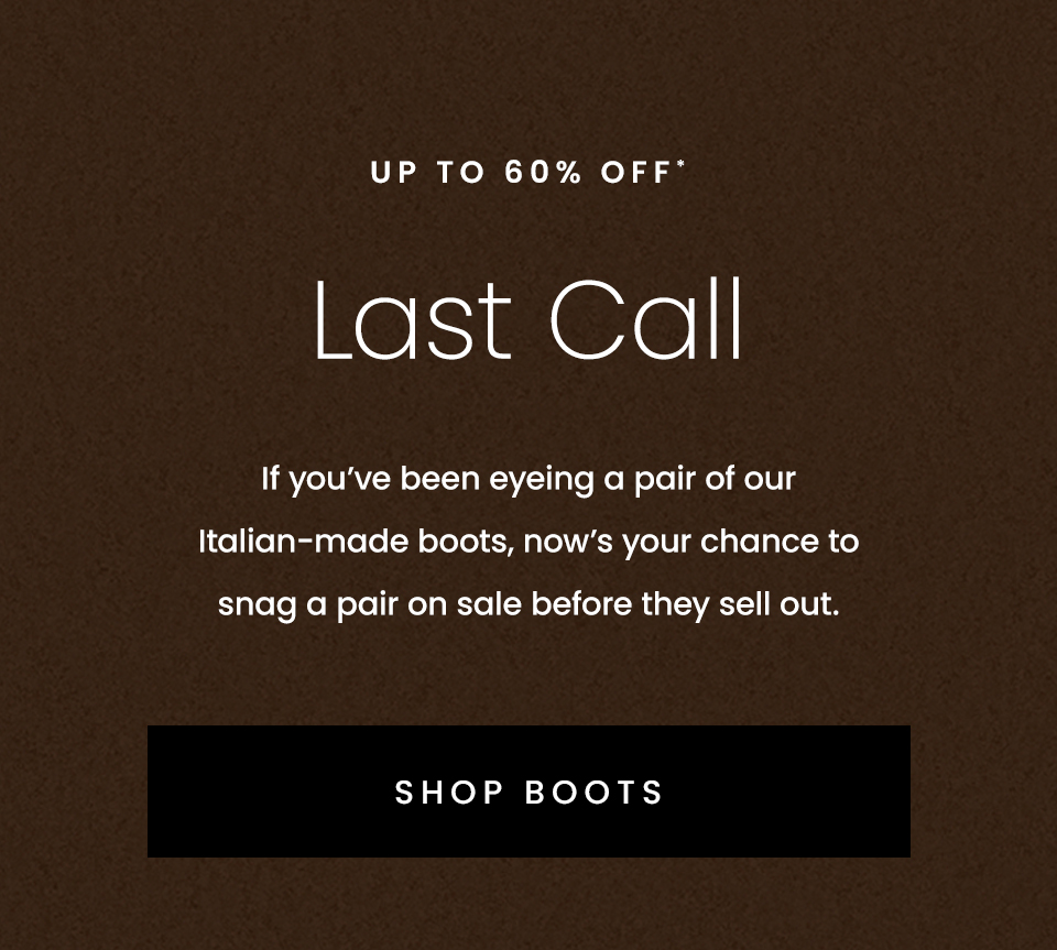 —Up To 60% Off—  Last Call!  If you’ve been eyeing a pair of our Italian-made boots, now’s your chance to snag a pair on sale before they sell out.   < Shop Boots > 