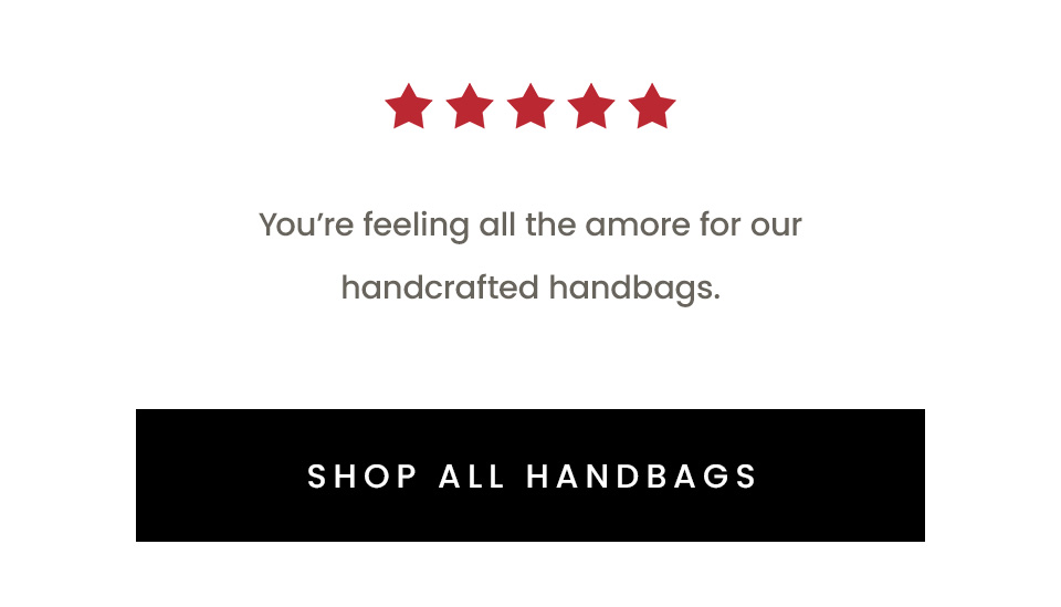 You're feeling all the amore for our handcrafted handbags. < Shop All Handbags >  