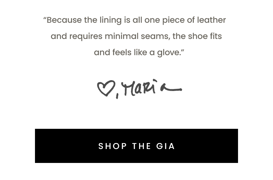 “Because the lining is all one piece of leather and requires minimal seams, the shoe fits and feels like a glove.”  < Shop The Gia > 
