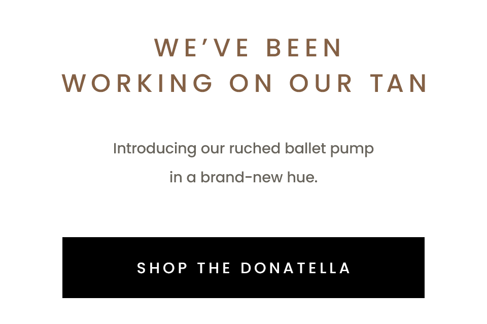 We've been working on our tan. Introducing our ruched ballet pump in a brand-new hue. Shop The Donatella. 