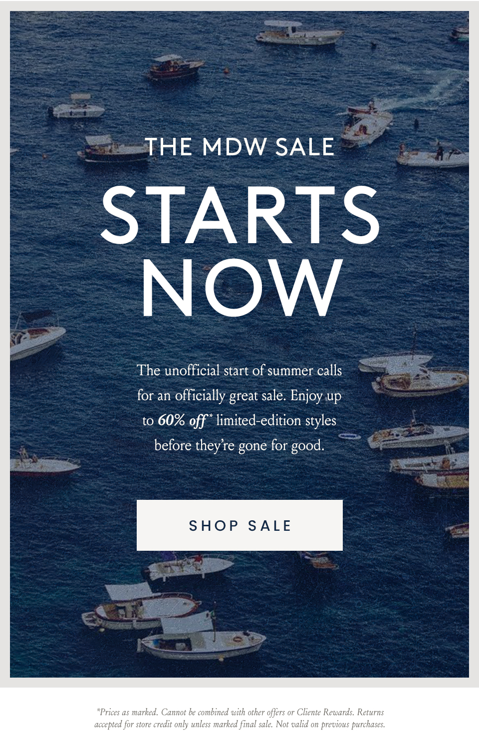 —Up To 60% Off*—  The MDW Sale Starts Now  The unofficial start of summer calls for an officially great sale. Enjoy up to 60% off* limited-edition styles before they’re gone for good.   < Shop Sale > | *Prices as marked. Cannot be combined with other offers or Cliente Rewards. Returns accepted for store credit only unless marked final sale. Not valid on previous purchases. 