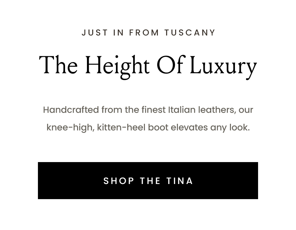 —Just in from Tuscany—  The Height Of Luxury   Handcrafted from the finest Italian leathers, our knee-high, kitten-heel boot elevates any look.  < Shop The Tina > 