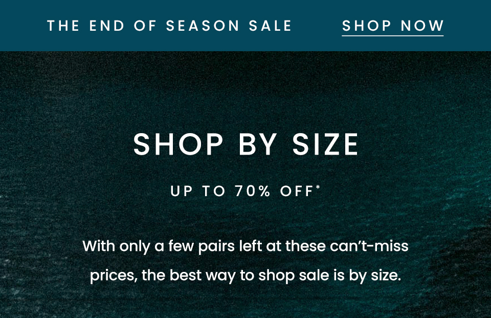 —The End of Season Sale—  Shop By Size Up To 70% Off*  With only a few pairs left at these can’t-miss prices, the best way to shop sale is by size. 
