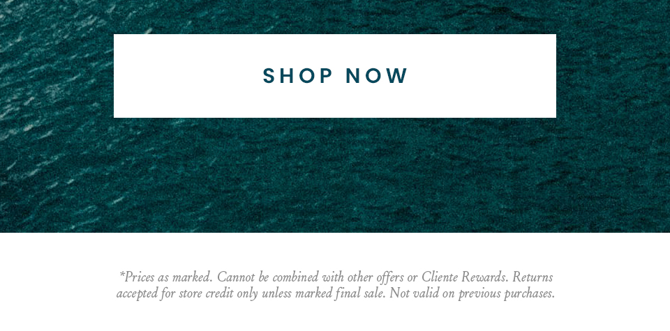 < Shop Now > *Prices as marked. Cannot be combined with other offers or Cliente Rewards. Returns accepted for store credit only unless marked final sale. Not valid on previous purchases.